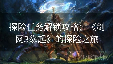 探险任务解锁攻略：《剑网3缘起》的探险之旅