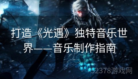 打造《光遇》独特音乐世界——音乐制作指南