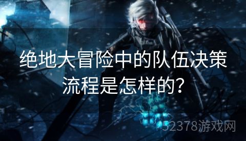 绝地大冒险中的队伍决策流程是怎样的？