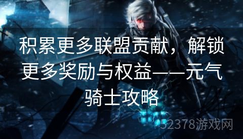 积累更多联盟贡献，解锁更多奖励与权益——元气骑士攻略