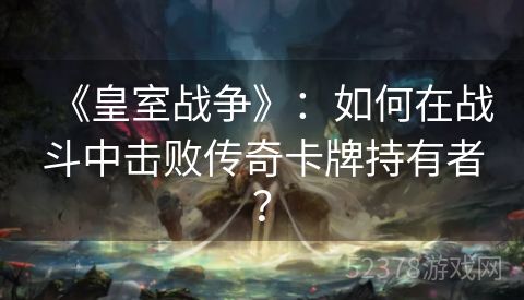 《皇室战争》：如何在战斗中击败传奇卡牌持有者？