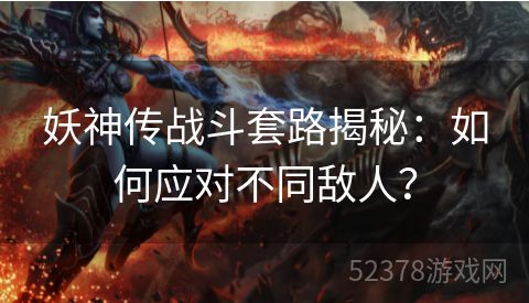 妖神传战斗套路揭秘：如何应对不同敌人？