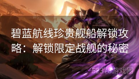 碧蓝航线珍贵舰船解锁攻略：解锁限定战舰的秘密