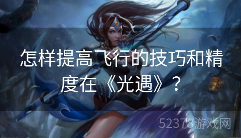 怎样提高飞行的技巧和精度在《光遇》？