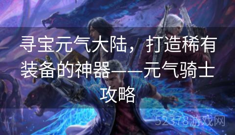寻宝元气大陆，打造稀有装备的神器——元气骑士攻略