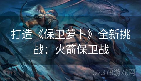打造《保卫萝卜》全新挑战：火箭保卫战