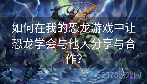 如何在我的恐龙游戏中让恐龙学会与他人分享与合作？