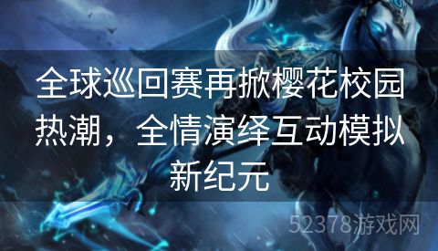 全球巡回赛再掀樱花校园热潮，全情演绎互动模拟新纪元