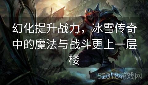 幻化提升战力，冰雪传奇中的魔法与战斗更上一层楼