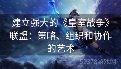 建立强大的《皇室战争》联盟：策略、组织和协作的艺术
