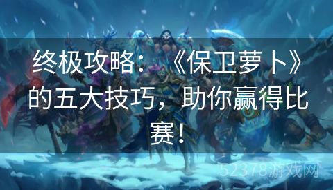 终极攻略：《保卫萝卜》的五大技巧，助你赢得比赛！