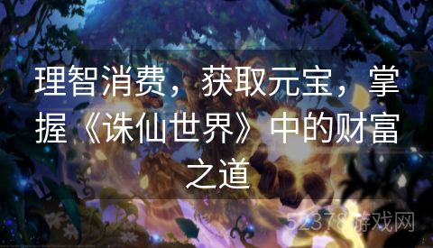 理智消费，获取元宝，掌握《诛仙世界》中的财富之道