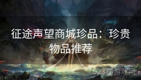 征途声望商城珍品：珍贵物品推荐