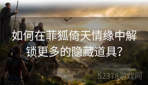 如何在菲狐倚天情缘中解锁更多的隐藏道具？