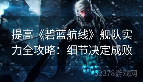 提高《碧蓝航线》舰队实力全攻略：细节决定成败