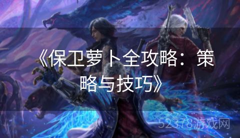 《保卫萝卜全攻略：策略与技巧》