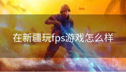在新疆玩fps游戏怎么样