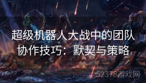 超级机器人大战中的团队协作技巧：默契与策略