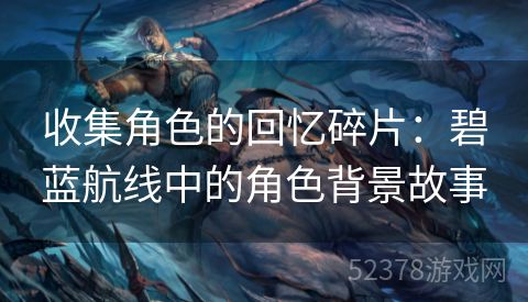 收集角色的回忆碎片：碧蓝航线中的角色背景故事