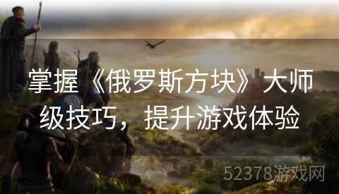 掌握《俄罗斯方块》大师级技巧，提升游戏体验