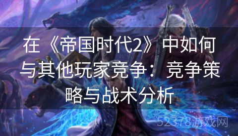 在《帝国时代2》中如何与其他玩家竞争：竞争策略与战术分析