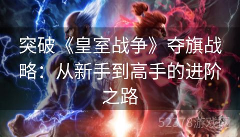 突破《皇室战争》夺旗战略：从新手到高手的进阶之路