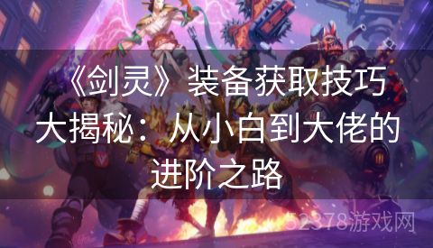  《剑灵》装备获取技巧大揭秘：从小白到大佬的进阶之路