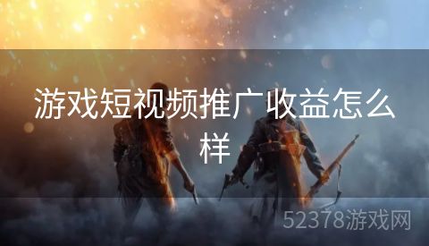 游戏短视频推广收益怎么样