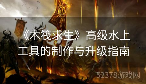  《木筏求生》高级水上工具的制作与升级指南