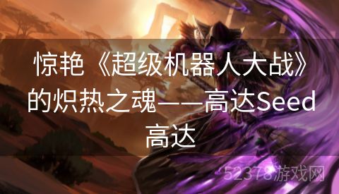 惊艳《超级机器人大战》的炽热之魂——高达Seed高达