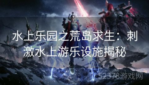 水上乐园之荒岛求生：刺激水上游乐设施揭秘