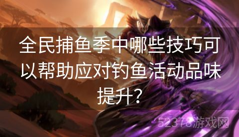 全民捕鱼季中哪些技巧可以帮助应对钓鱼活动品味提升？