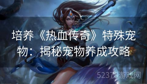 培养《热血传奇》特殊宠物：揭秘宠物养成攻略