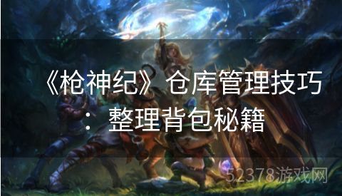 《枪神纪》仓库管理技巧：整理背包秘籍