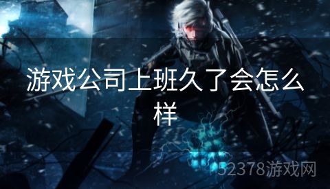 游戏公司上班久了会怎么样