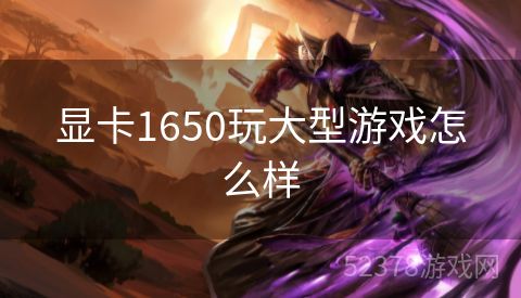 显卡1650玩大型游戏怎么样
