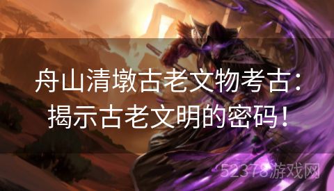 舟山清墩古老文物考古：揭示古老文明的密码！