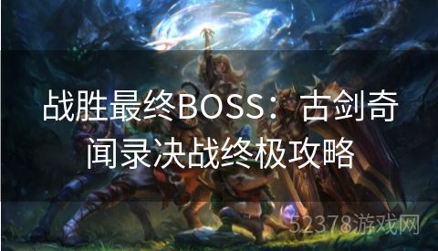 战胜最终BOSS：古剑奇闻录决战终极攻略