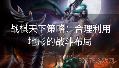 战棋天下策略：合理利用地形的战斗布局