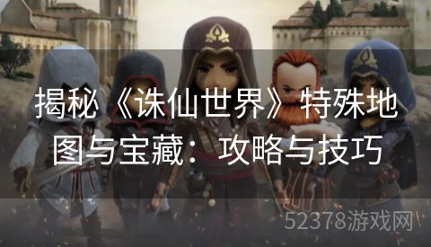 揭秘《诛仙世界》特殊地图与宝藏：攻略与技巧