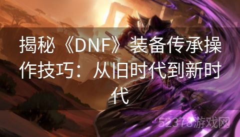 揭秘《DNF》装备传承操作技巧：从旧时代到新时代