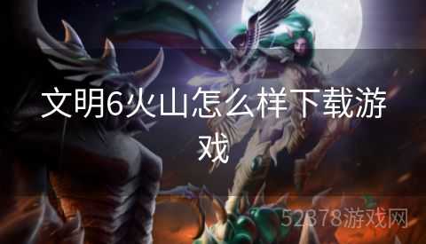 文明6火山怎么样下载游戏