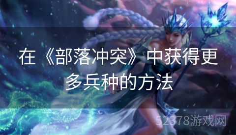 在《部落冲突》中获得更多兵种的方法