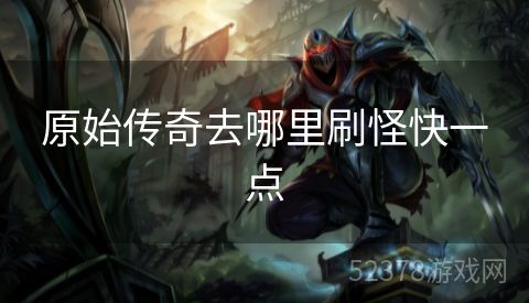 原始传奇去哪里刷怪快一点