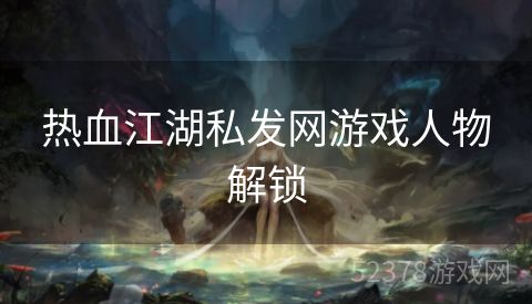 热血江湖私发网游戏人物解锁