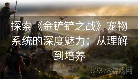 探索《金铲铲之战》宠物系统的深度魅力：从理解到培养