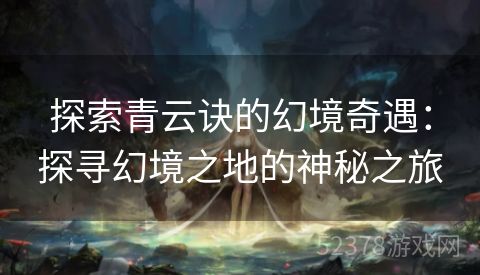 探索青云诀的幻境奇遇：探寻幻境之地的神秘之旅