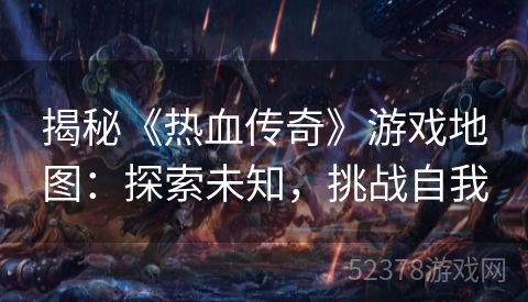 揭秘《热血传奇》游戏地图：探索未知，挑战自我
