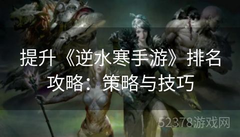 提升《逆水寒手游》排名攻略：策略与技巧