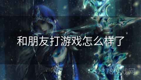和朋友打游戏怎么样了